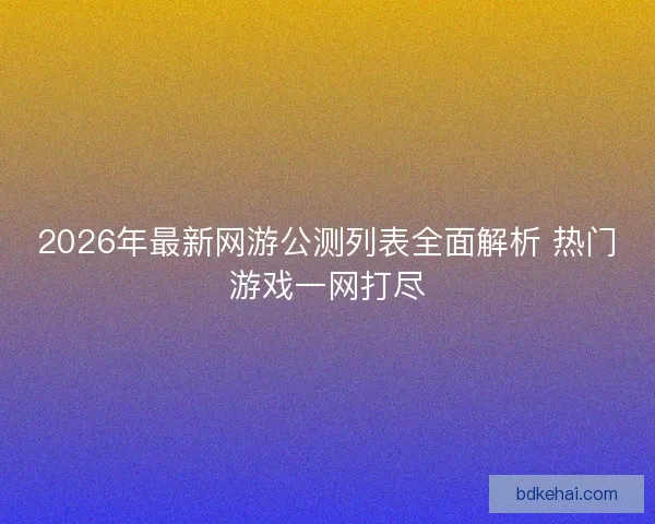 2026年最新网游公测列表全面解析 热门游戏一网打尽
