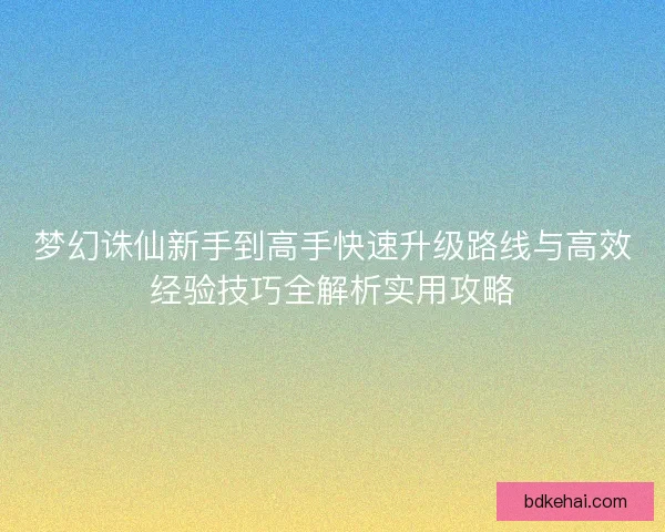梦幻诛仙新手到高手快速升级路线与高效经验技巧全解析实用攻略