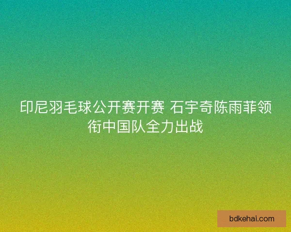 印尼羽毛球公开赛开赛 石宇奇陈雨菲领衔中国队全力出战