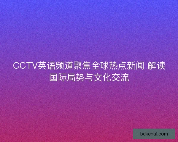 CCTV英语频道聚焦全球热点新闻 解读国际局势与文化交流