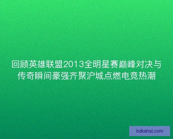 回顾英雄联盟2013全明星赛巅峰对决与传奇瞬间豪强齐聚沪城点燃电竞热潮
