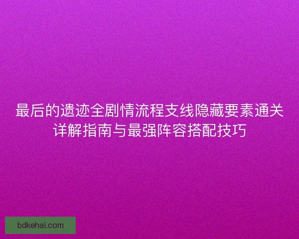 最后的遗迹全剧情流程支线隐藏要素通关详解指南与最强阵容搭配技巧